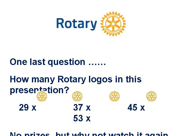 One last question …… How many Rotary logos in this presentation? 29 x 37