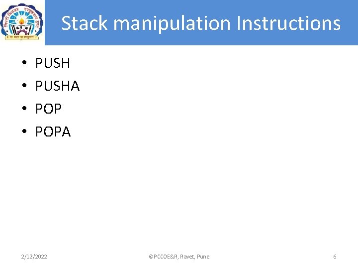 Stack manipulation Instructions • • PUSHA POPA 2/12/2022 ©PCCOE&R, Ravet, Pune 6 Stack manipulation Instructions • • PUSHA POPA 2/12/2022 ©PCCOE&R, Ravet, Pune 6