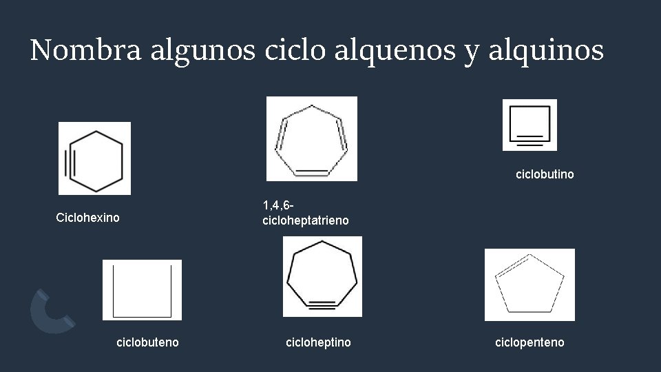 Nombra algunos ciclo alquenos y alquinos ciclobutino Ciclohexino ciclobuteno 1, 4, 6 cicloheptatrieno cicloheptino