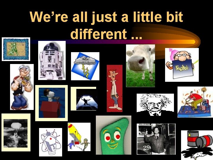 We’re all just a little bit different. . . 