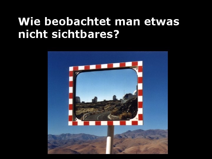 Wie beobachtet man etwas nicht sichtbares? 