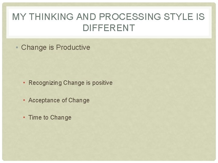 MY THINKING AND PROCESSING STYLE IS DIFFERENT • Change is Productive • Recognizing Change