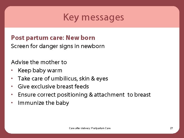 Key messages Post partum care: New born Screen for danger signs in newborn Advise