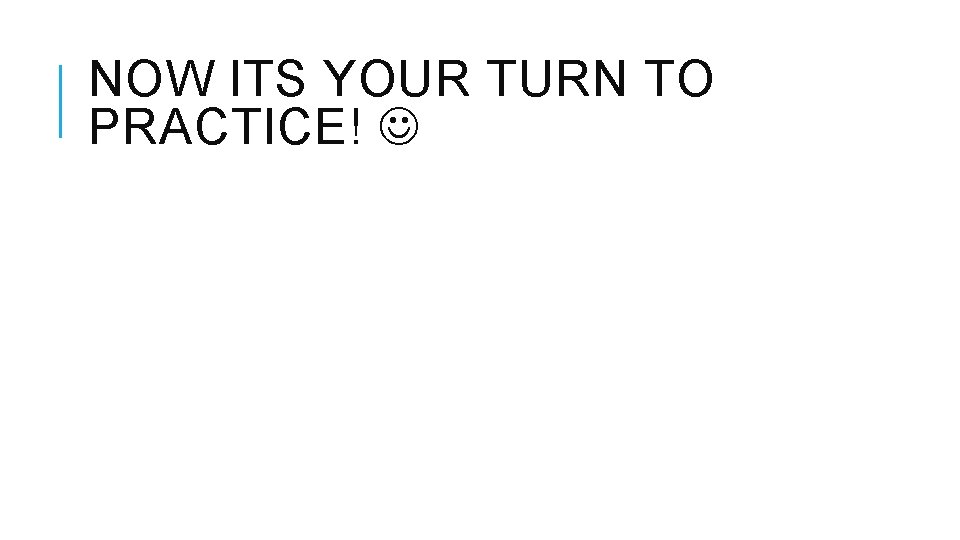 NOW ITS YOUR TURN TO PRACTICE! 