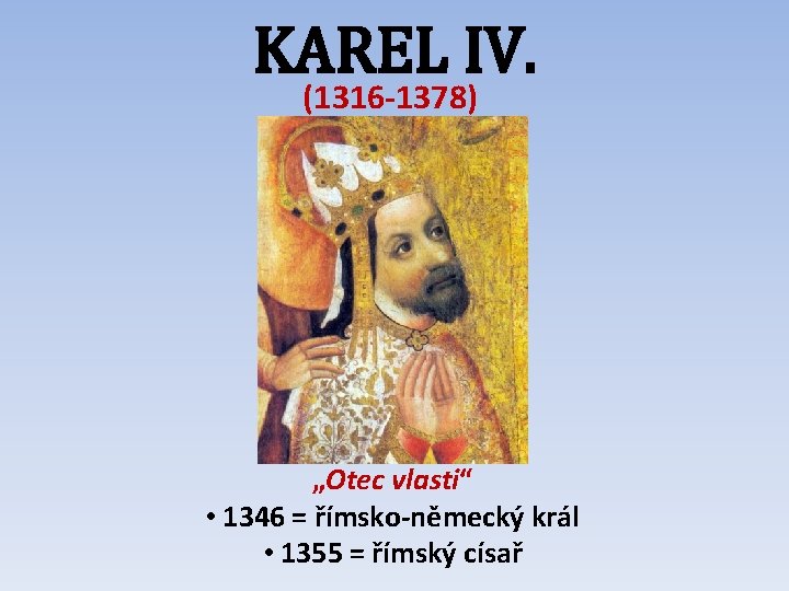 KAREL IV. (1316 -1378) „Otec vlasti“ • 1346 = římsko-německý král • 1355 =