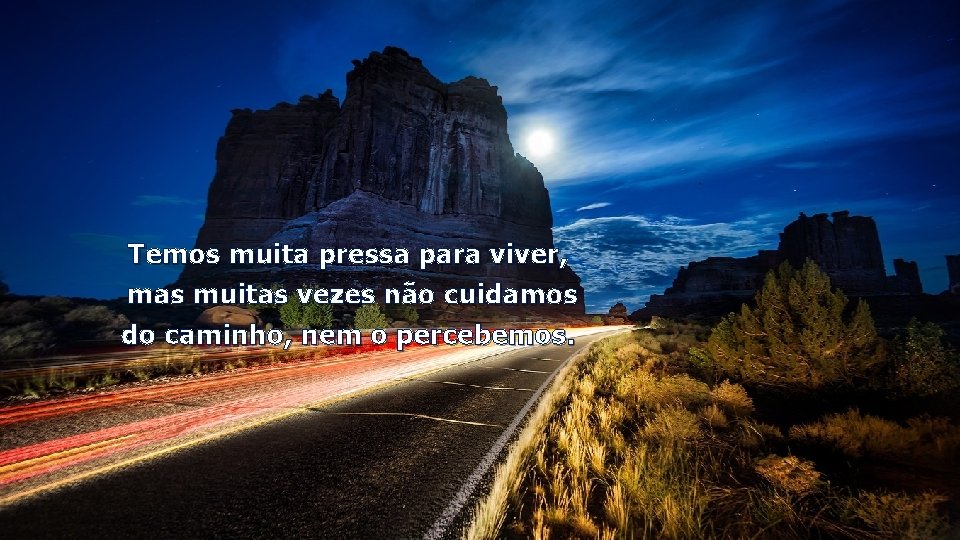 Temos muita pressa para viver, mas muitas vezes não cuidamos do caminho, nem o