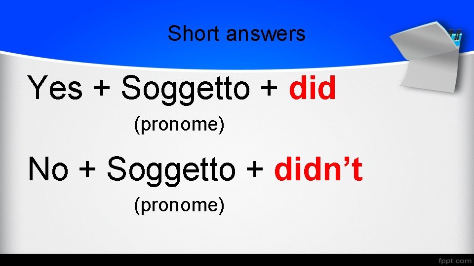 Short answers Yes + Soggetto + did (pronome) No + Soggetto + didn’t (pronome)