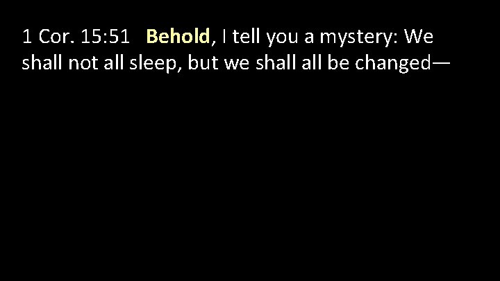 1 Cor. 15: 51 Behold, I tell you a mystery: We shall not all