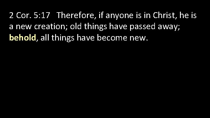 2 Cor. 5: 17 Therefore, if anyone is in Christ, he is a new