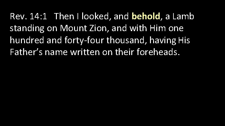 Rev. 14: 1 Then I looked, and behold, a Lamb standing on Mount Zion,