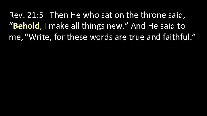 Rev. 21: 5 Then He who sat on the throne said, “Behold, I make