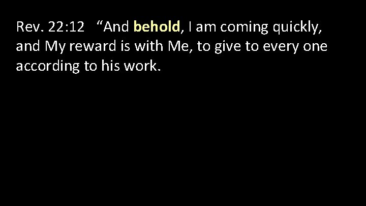 Rev. 22: 12 “And behold, I am coming quickly, and My reward is with