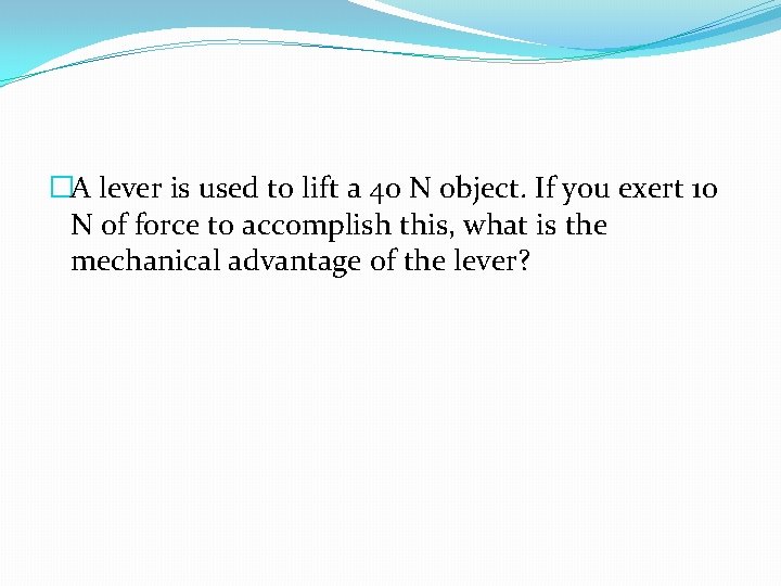 �A lever is used to lift a 40 N object. If you exert 10