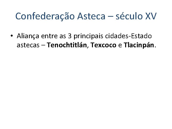 Confederação Asteca – século XV • Aliança entre as 3 principais cidades-Estado astecas –