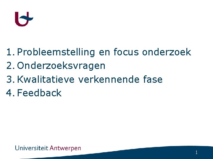 1. Probleemstelling en focus onderzoek 2. Onderzoeksvragen 3. Kwalitatieve verkennende fase 4. Feedback 1