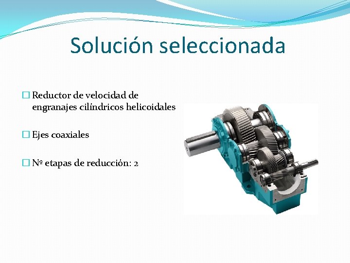 Solución seleccionada � Reductor de velocidad de engranajes cilíndricos helicoidales � Ejes coaxiales �