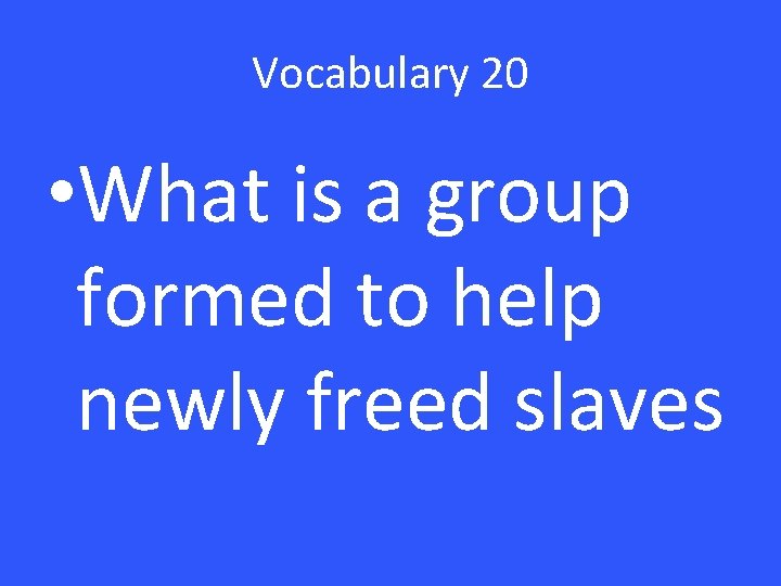 Vocabulary 20 • What is a group formed to help newly freed slaves 