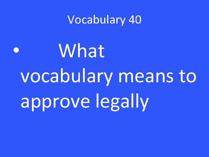 Vocabulary 40 • What vocabulary means to approve legally 