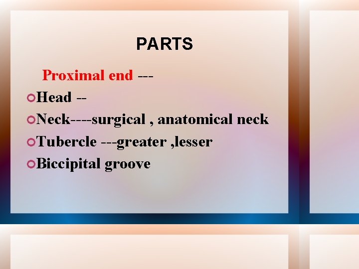 PARTS Proximal end -- Head - Neck----surgical , anatomical neck Tubercle ---greater , lesser