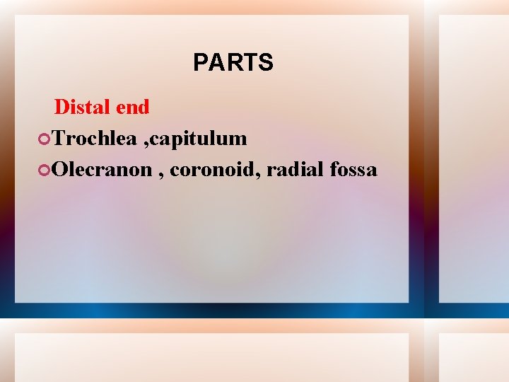 PARTS Distal end Trochlea , capitulum Olecranon , coronoid, radial fossa 