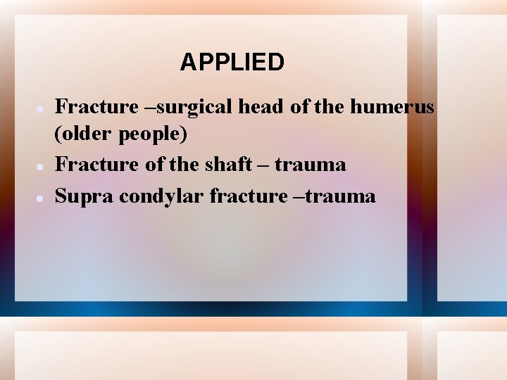 APPLIED Fracture –surgical head of the humerus (older people) Fracture of the shaft –