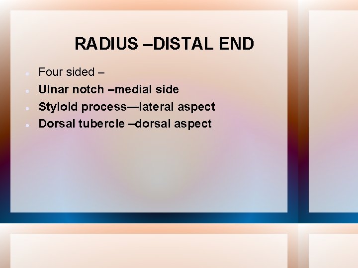 RADIUS –DISTAL END Four sided – Ulnar notch –medial side Styloid process—lateral aspect Dorsal