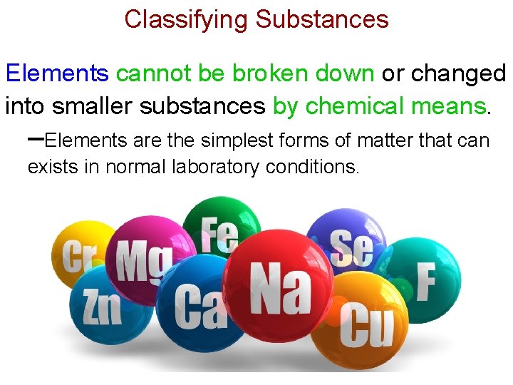 Classifying Substances Elements cannot be broken down or changed into smaller substances by chemical