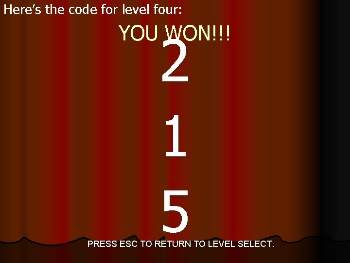 Here’s the code for level four: YOU WON!!! 2 1 5 PRESS ESC TO