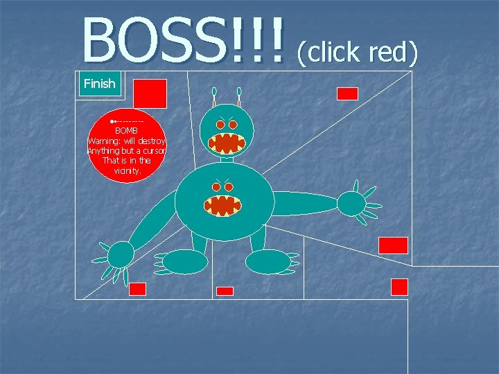 BOSS!!! (click red) Finish ●▪----BOMB Warning: will destroy Anything but a cursor That is