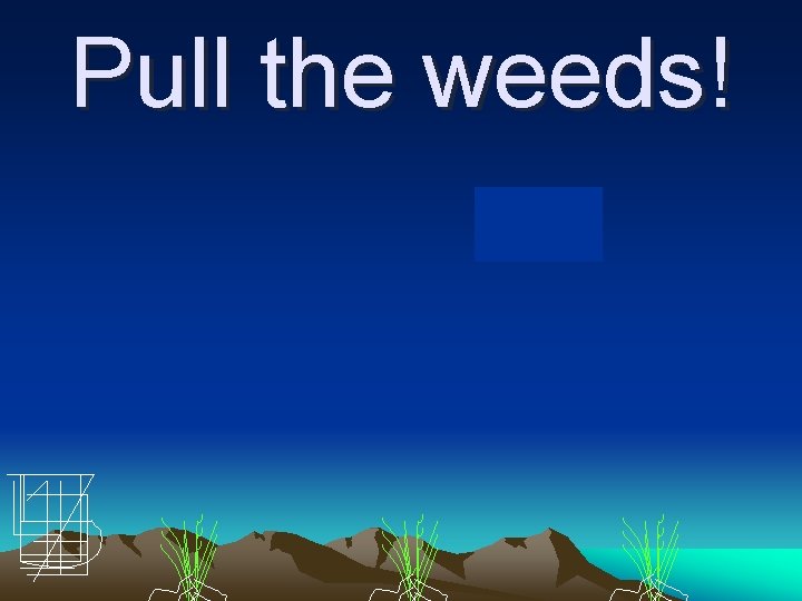 Pull the weeds! 