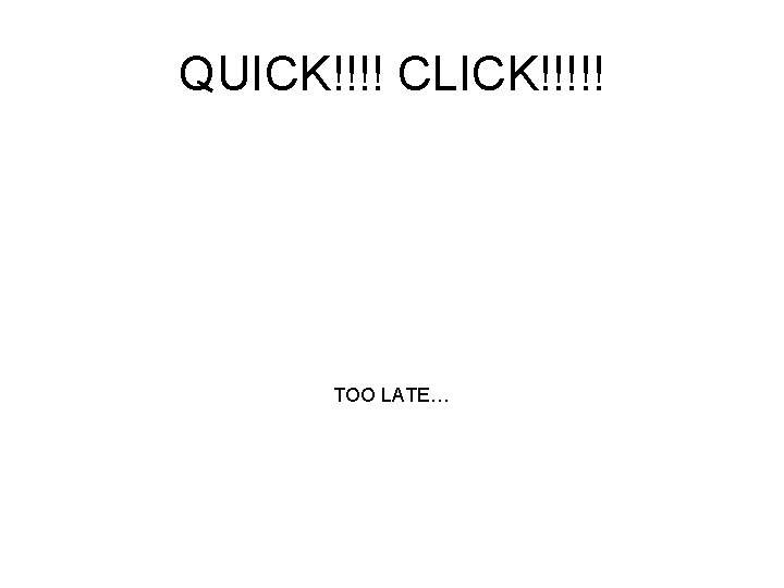 QUICK!!!! CLICK!!!!! TOO LATE… 