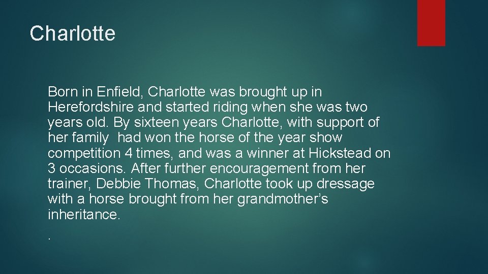 Charlotte Born in Enfield, Charlotte was brought up in Herefordshire and started riding when