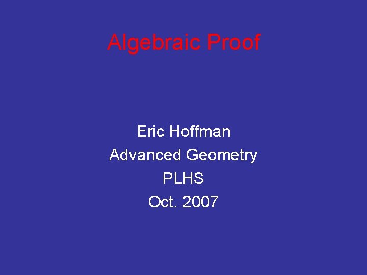 Algebraic Proof Eric Hoffman Advanced Geometry PLHS Oct. 2007 