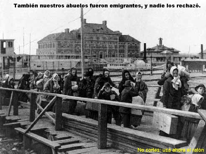 También nuestros abuelos fueron emigrantes, y nadie los rechazó. No cortes: usa ahora el