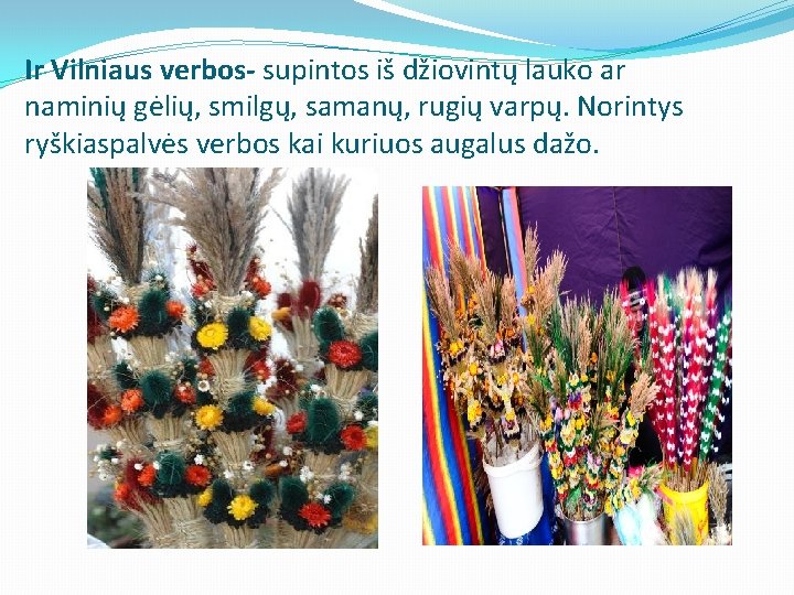 Ir Vilniaus verbos- supintos iš džiovintų lauko ar naminių gėlių, smilgų, samanų, rugių varpų.