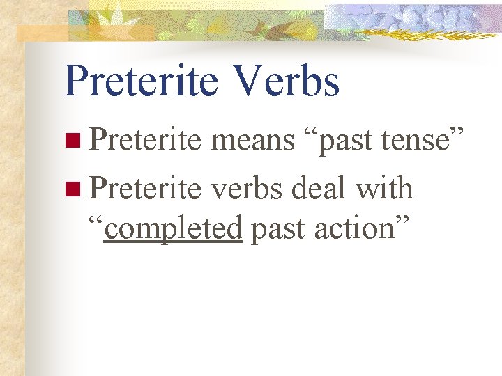 Preterite Verbs n Preterite means “past tense” n Preterite verbs deal with “completed past
