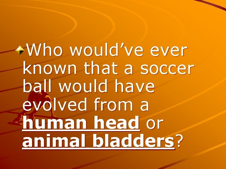 Who would’ve ever known that a soccer ball would have evolved from a human