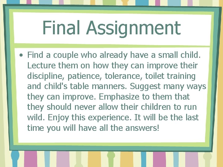 Final Assignment • Find a couple who already have a small child. Lecture them