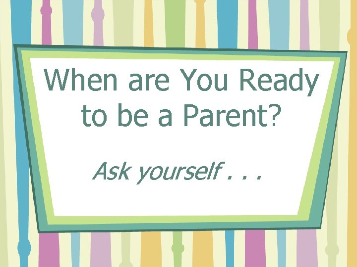 When are You Ready to be a Parent? Ask yourself. . . 