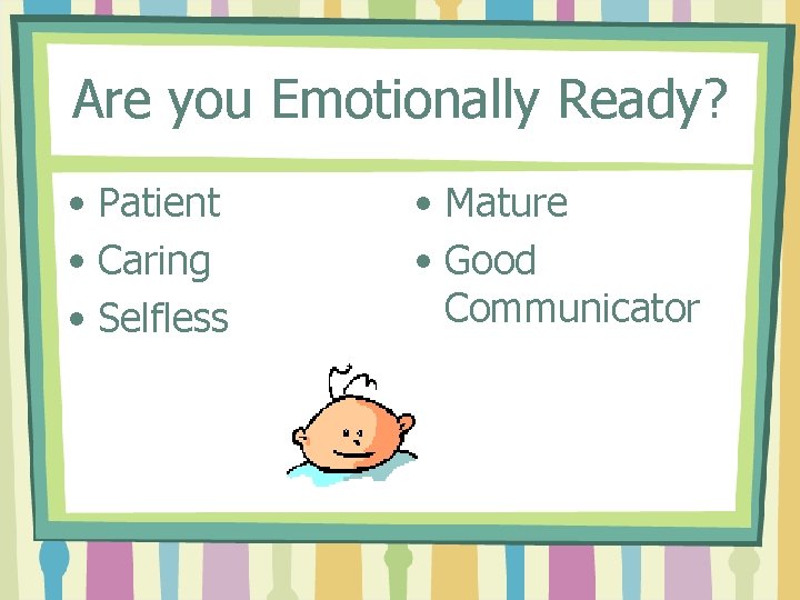Are you Emotionally Ready? • Patient • Caring • Selfless • Mature • Good