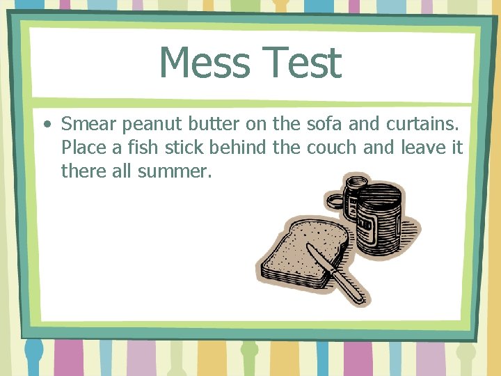 Mess Test • Smear peanut butter on the sofa and curtains. Place a fish