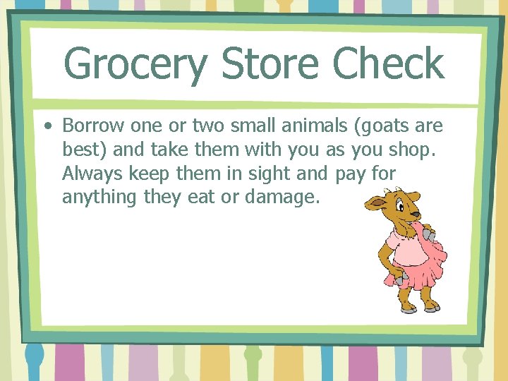 Grocery Store Check • Borrow one or two small animals (goats are best) and