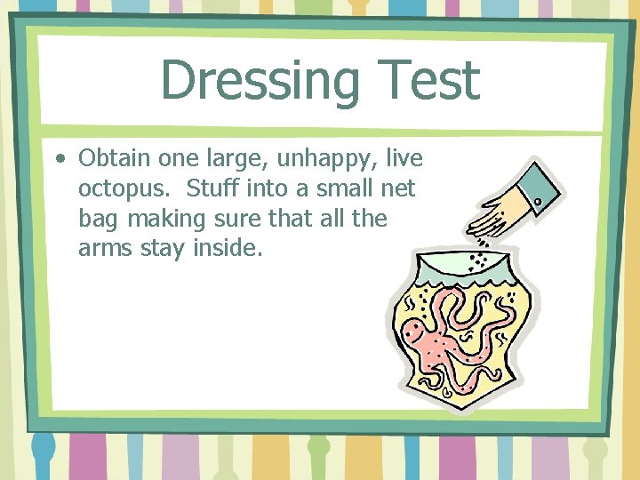 Dressing Test • Obtain one large, unhappy, live octopus. Stuff into a small net