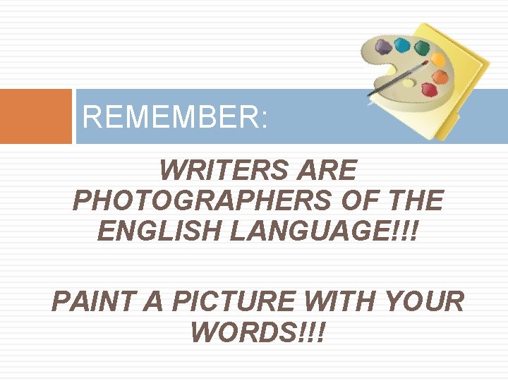 REMEMBER: WRITERS ARE PHOTOGRAPHERS OF THE ENGLISH LANGUAGE!!! PAINT A PICTURE WITH YOUR WORDS!!!