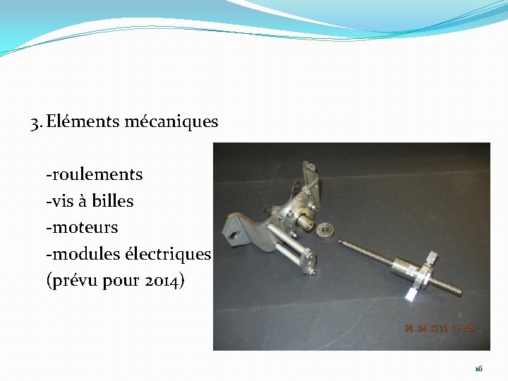 3. Eléments mécaniques -roulements -vis à billes -moteurs -modules électriques (prévu pour 2014) 16