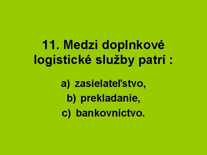 11. Medzi doplnkové logistické služby patrí : a) zasielateľstvo, b) prekladanie, c) bankovníctvo. 