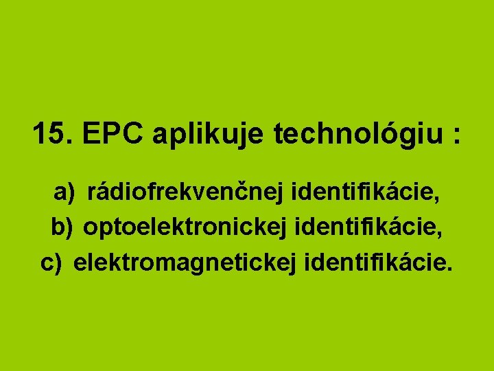 15. EPC aplikuje technológiu : a) rádiofrekvenčnej identifikácie, b) optoelektronickej identifikácie, c) elektromagnetickej identifikácie.