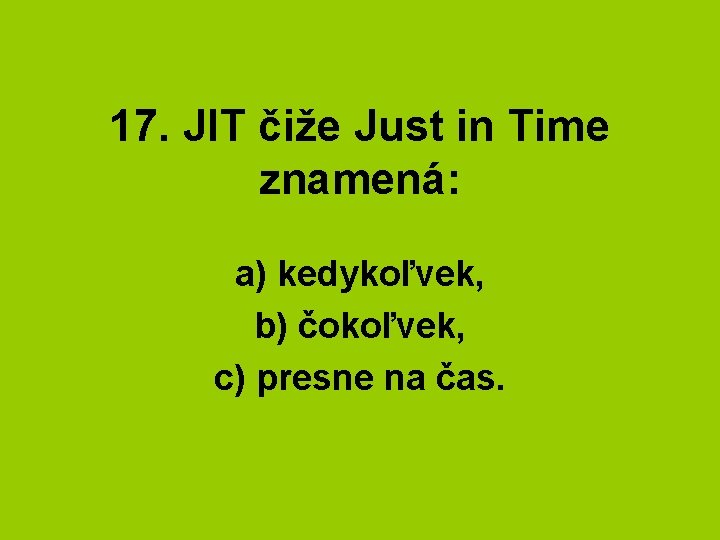 17. JIT čiže Just in Time znamená: a) kedykoľvek, b) čokoľvek, c) presne na