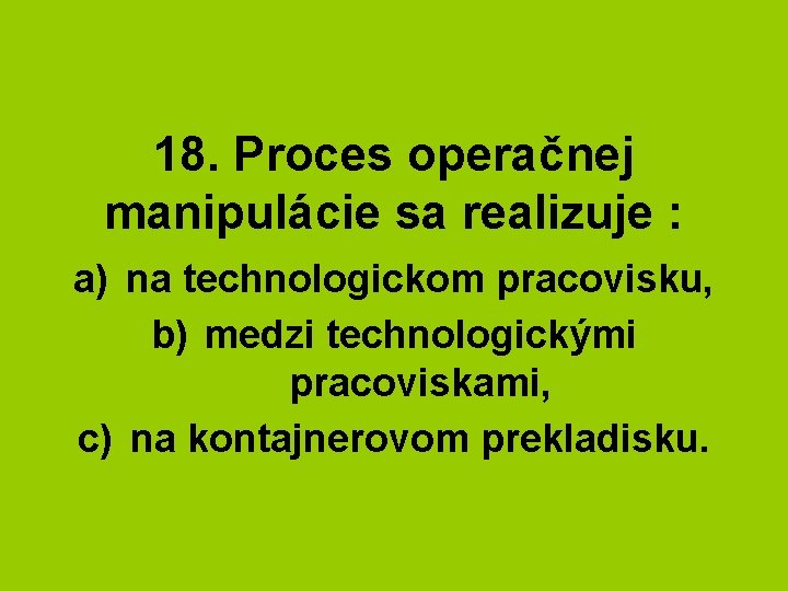 18. Proces operačnej manipulácie sa realizuje : a) na technologickom pracovisku, b) medzi technologickými