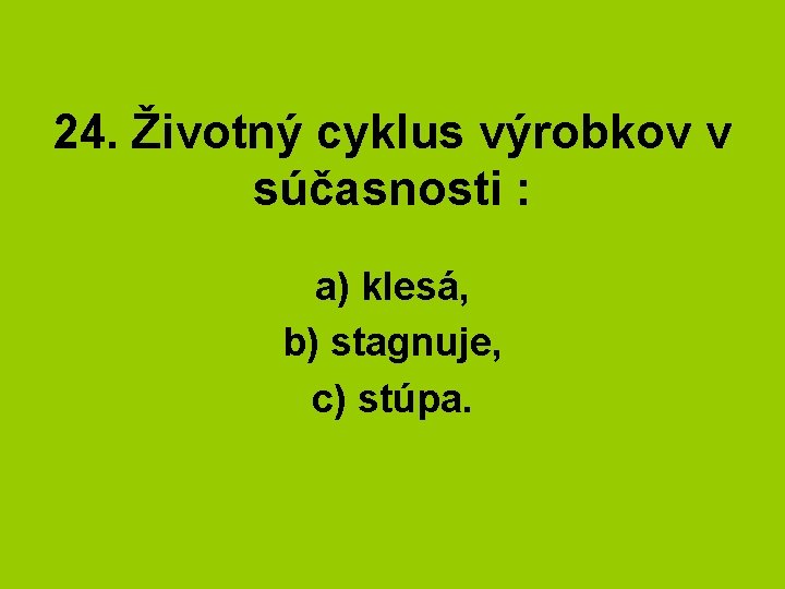 24. Životný cyklus výrobkov v súčasnosti : a) klesá, b) stagnuje, c) stúpa. 